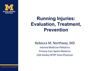 Running Injuries:
Evaluation, Treatment,
Prevention
Rebecca M. Northway, MD
Internal Medicine-Pediatrics
Primary Care Sports Medicine
USA Hockey NTDP Team Physician
 