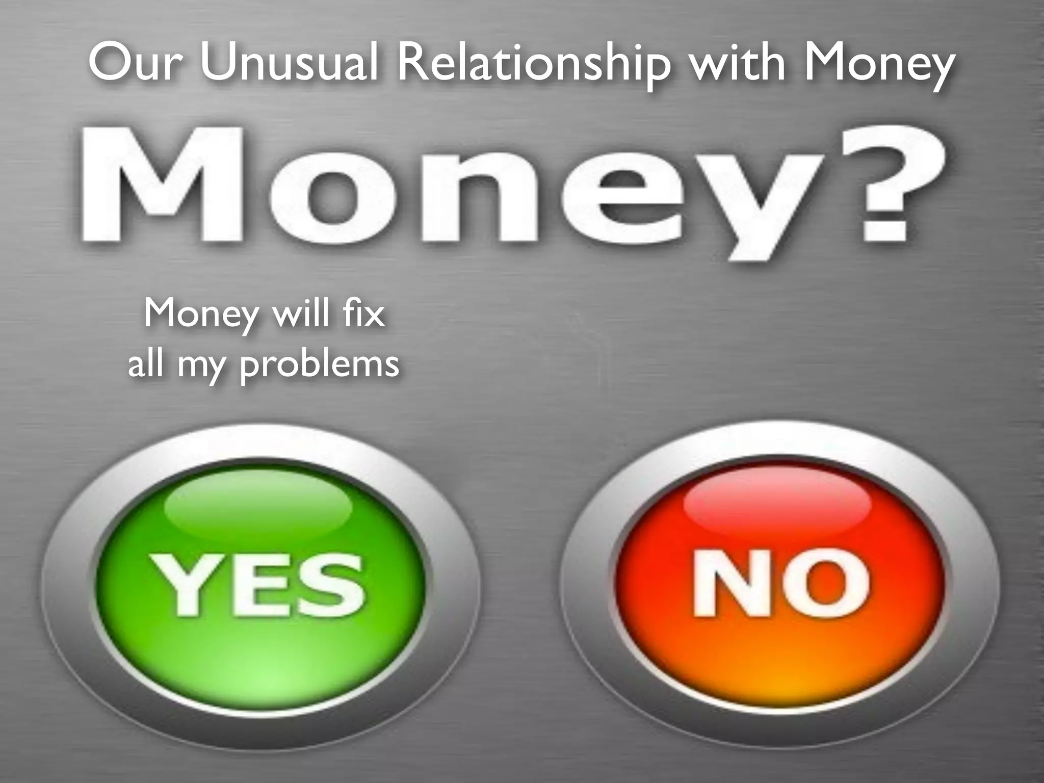 Our Unusual Relationship with Money



  Money will ﬁx
 all my problems
 