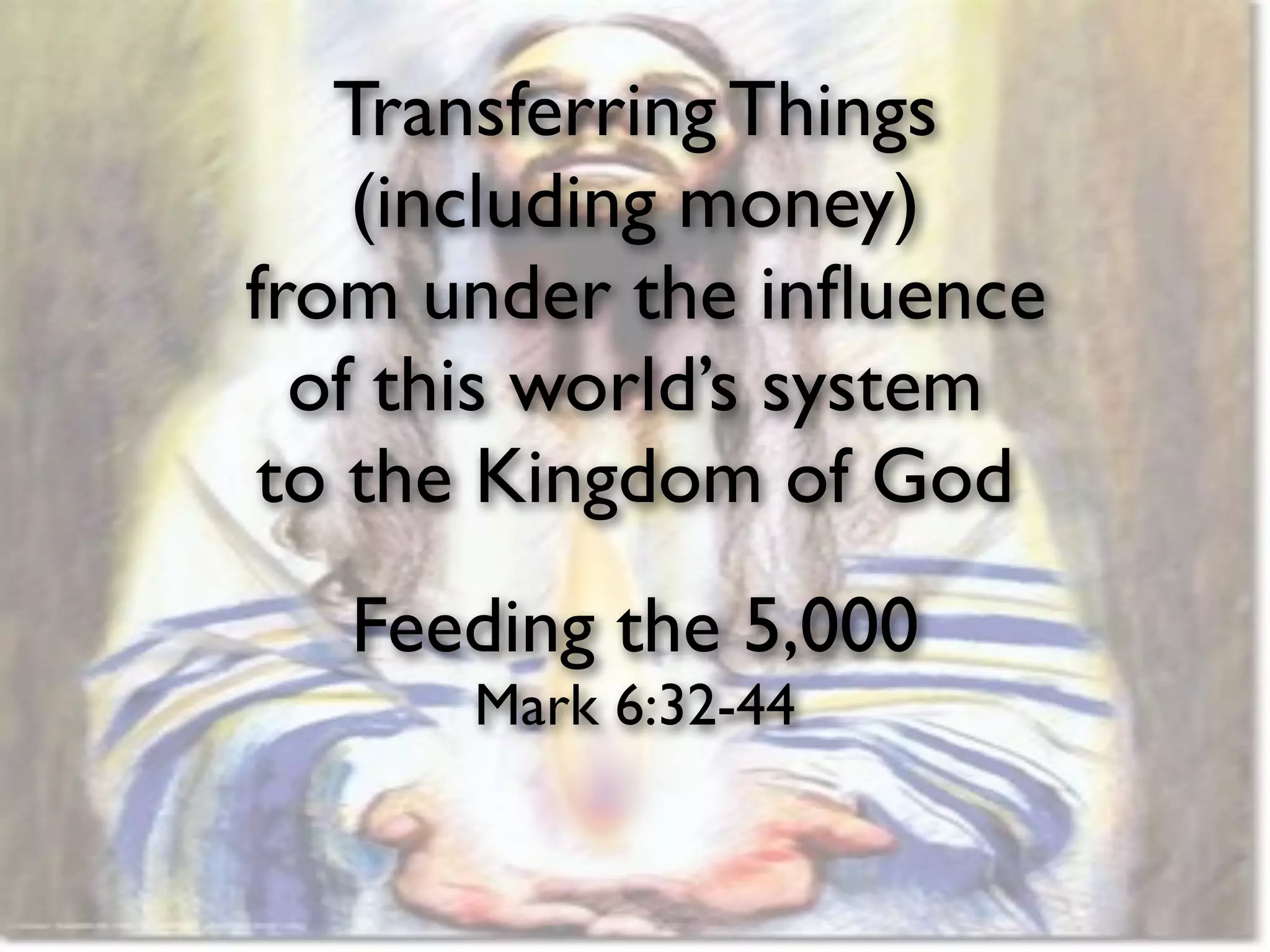Transferring Things
    (including money)
from under the inﬂuence
  of this world’s system
 to the Kingdom of God
   Feeding the 5,000
      Mark 6:32-44
 