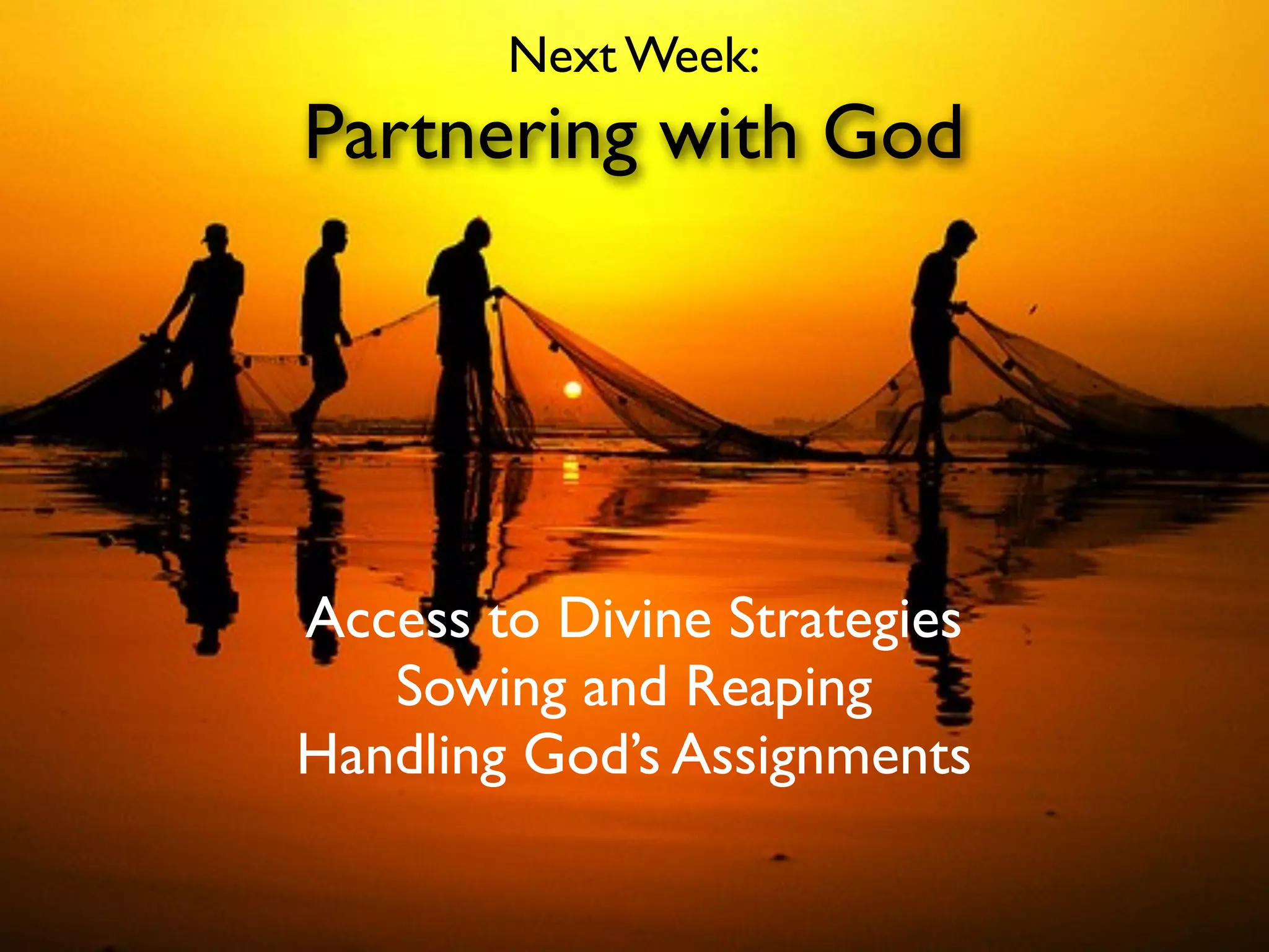 Next Week:
Partnering with God




Access to Divine Strategies
   Sowing and Reaping
Handling God’s Assignments
 