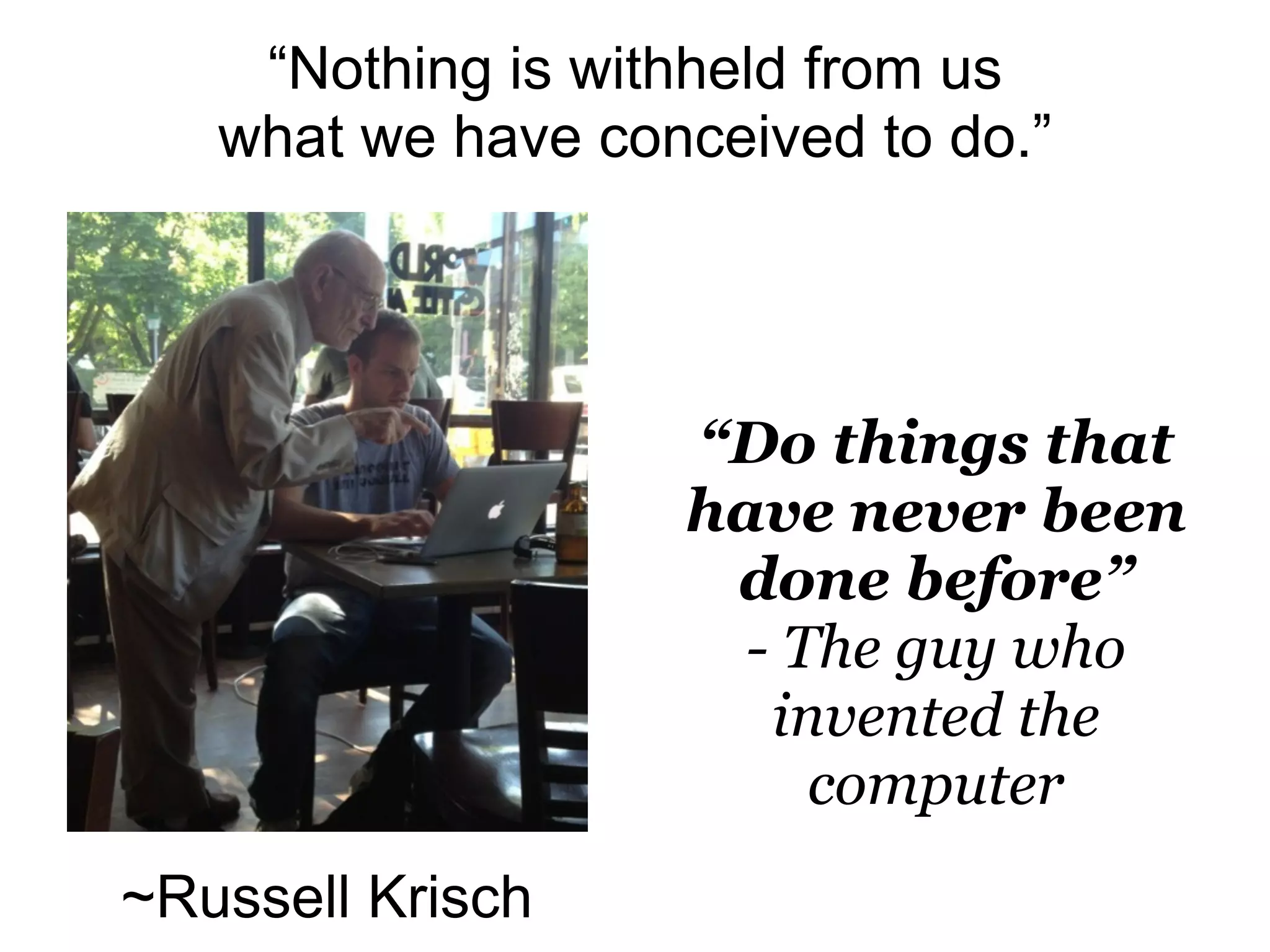 “Nothing is withheld from us
   what we have conceived to do.”




                   “Do things that
                   have never been
                    done before”
                     - The guy who
                      invented the
                        computer
~Russell Krisch
 