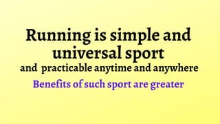 Running is simple and
universal sport
and practicable anytime and anywhere
Benefits of such sport are greater
 