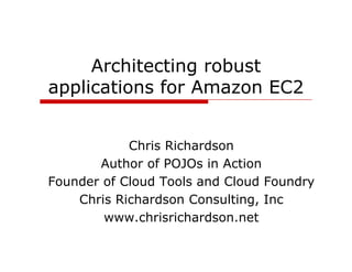 Architecting robust
applications for Amazon EC2


            Chris Richardson
       Author of POJOs in Action
Founder of Cloud Tools and Cloud Foundry
                                       y
    Chris Richardson Consulting, Inc
        www.chrisrichardson.net
 