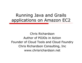 Running Java and Grails
applications on Amazon EC2


            Chris Richardson
       Author of POJOs in Action
Founder of Cloud Tools and Cloud Foundry
                                       y
    Chris Richardson Consulting, Inc
        www.chrisrichardson.net
 
