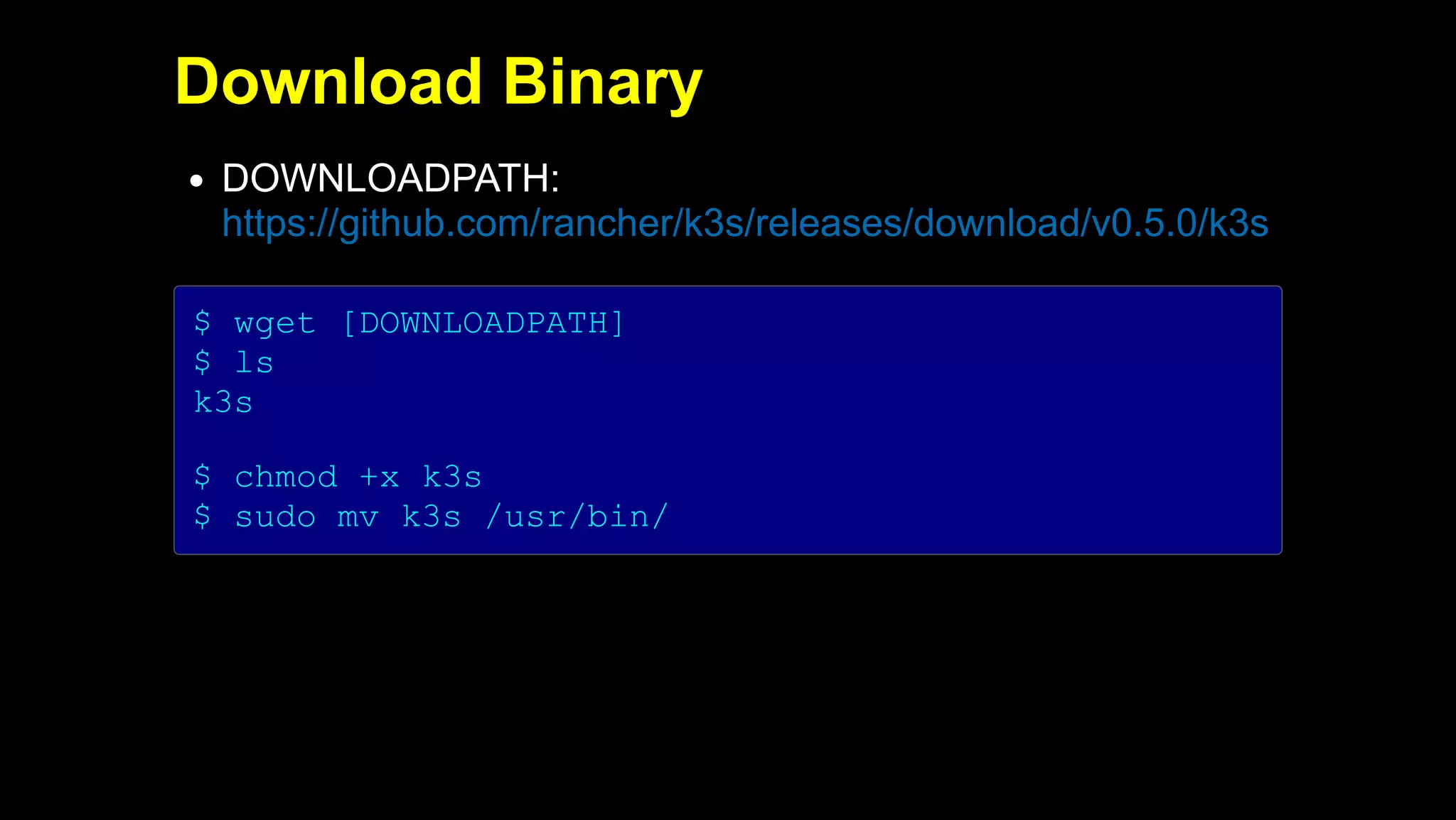 2019/5/16 Running k3s on Raspberry Pi
127.0.0.1:5500/#1 16/32
Download Binary
DOWNLOADPATH:
https://github.com/rancher/k3s/releases/download/v0.5.0/k3s
$ wget [DOWNLOADPATH]
$ ls
k3s
$ chmod +x k3s
$ sudo mv k3s /usr/bin/
 