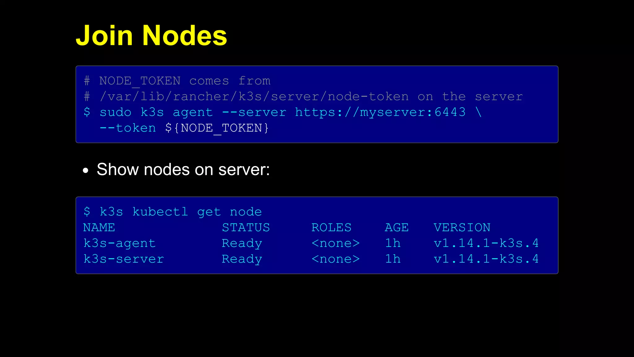 2019/5/16 Running k3s on Raspberry Pi
127.0.0.1:5500/#1 18/32
Join Nodes
# NODE_TOKEN comes from
# /var/lib/rancher/k3s/server/node-token on the server
$ sudo k3s agent --server https://myserver:6443 
--token ${NODE_TOKEN}
Show nodes on server:
$ k3s kubectl get node
NAME STATUS ROLES AGE VERSION
k3s-agent Ready <none> 1h v1.14.1-k3s.4
k3s-server Ready <none> 1h v1.14.1-k3s.4
 