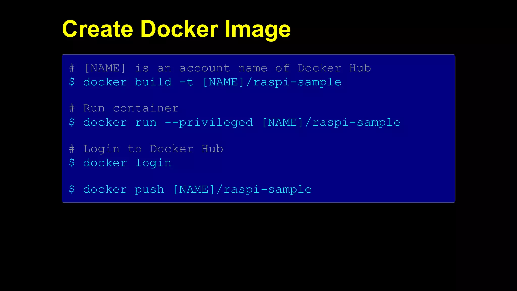 2019/5/16 Running k3s on Raspberry Pi
127.0.0.1:5500/#1 27/32
Create Docker Image
# [NAME] is an account name of Docker Hub
$ docker build -t [NAME]/raspi-sample
# Run container
$ docker run --privileged [NAME]/raspi-sample
# Login to Docker Hub
$ docker login
$ docker push [NAME]/raspi-sample
 