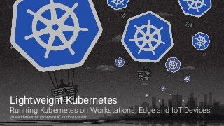 Lightweight Kubernetes
Running Kubernetes on Workstations, Edge and IoT Devices
@LeanderReimer @qaware #CloudNativeNerd
 