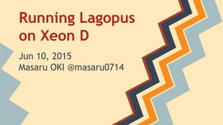 Running Lagopus
on Xeon D
Jun 10, 2015
Masaru OKI @masaru0714
 
