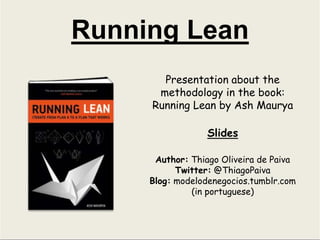 Running Lean Presentation about the methodology in the book: Running Lean by Ash Maurya Slides Author: Thiago Oliveira de Paiva Twitter: @ThiagoPaiva Blog:modelodenegocios.tumblr.com (in portuguese) 