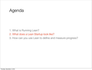 Agenda
1. What is Running Lean?
2. What does a Lean Startup look like?
3. How can you use Lean to deﬁne and measure progress?
Thursday, November 4, 2010
 
