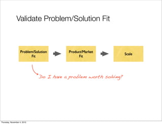 Validate Problem/Solution Fit
Problem/Solution
Fit
Product/Market
Fit
Scale
Do I have a problem worth solving?
Thursday, November 4, 2010
 