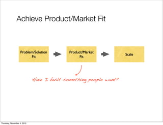Achieve Product/Market Fit
Have I built something people want?
Problem/Solution
Fit
Product/Market
Fit
Scale
Thursday, November 4, 2010
 