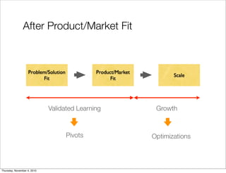 After Product/Market Fit
Growth
Optimizations
Validated Learning
Pivots
Problem/Solution
Fit
Product/Market
Fit
Scale
Thursday, November 4, 2010
 