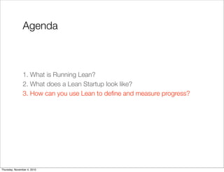 Agenda
1. What is Running Lean?
2. What does a Lean Startup look like?
3. How can you use Lean to deﬁne and measure progress?
Thursday, November 4, 2010
 