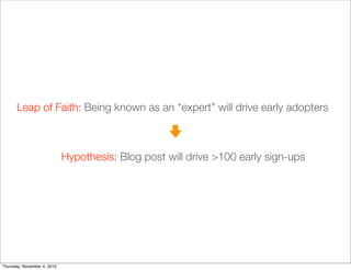 Leap of Faith: Being known as an “expert” will drive early adopters
Hypothesis: Blog post will drive >100 early sign-ups
Thursday, November 4, 2010
 