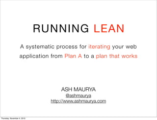 RUNNING LEAN
A systematic process for iterating your web
application from Plan A to a plan that works
ASH MAURYA
@ashmaurya
http://www.ashmaurya.com
Thursday, November 4, 2010
 