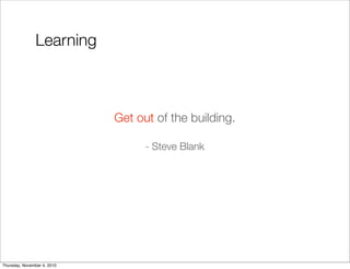 Get out of the building.
- Steve Blank
Learning
Thursday, November 4, 2010
 