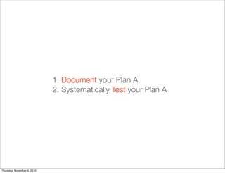 1. Document your Plan A
2. Systematically Test your Plan A
Thursday, November 4, 2010
 