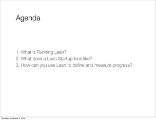 Agenda
1. What is Running Lean?
2. What does a Lean Startup look like?
3. How can you use Lean to deﬁne and measure progre...