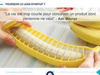 POURQUOI LE LEAN STARTUP ?
OCTO TECHNOLOGY > THERE IS A BETTER WAY 3
“La vie est trop courte pour concevoir un produit dont
personne ne veut” - Ash Maurya
 
