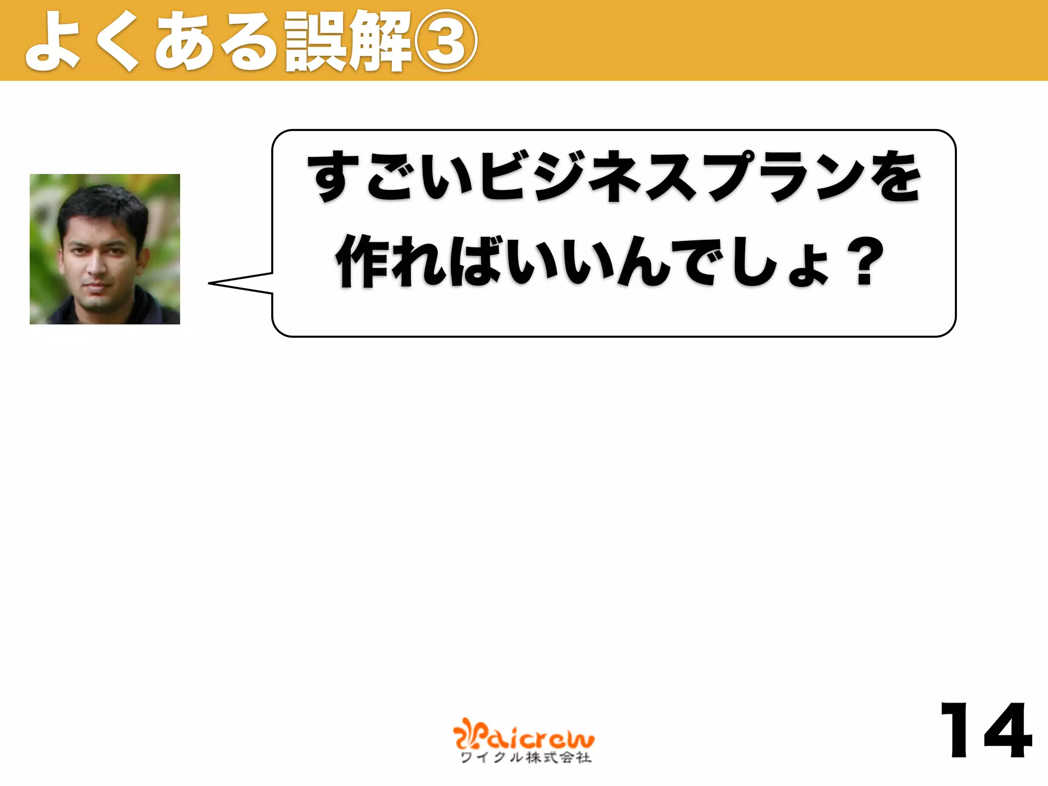 よくある誤解③

    すごいビジネスプランを
    作ればいいんでしょ？




                  14
 