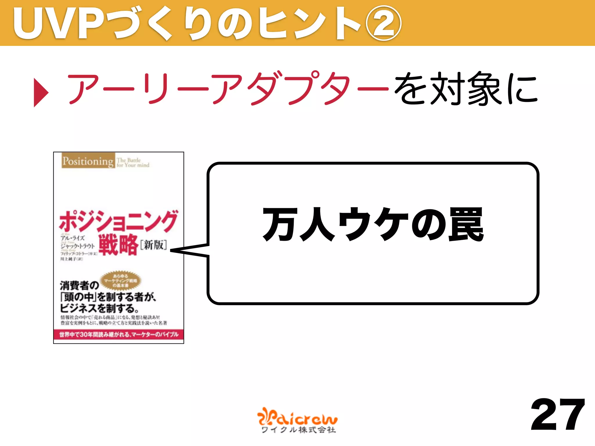 UVPづくりのヒント②
‣ アーリーアダプターを対象に

       万人ウケの罠




                27
 