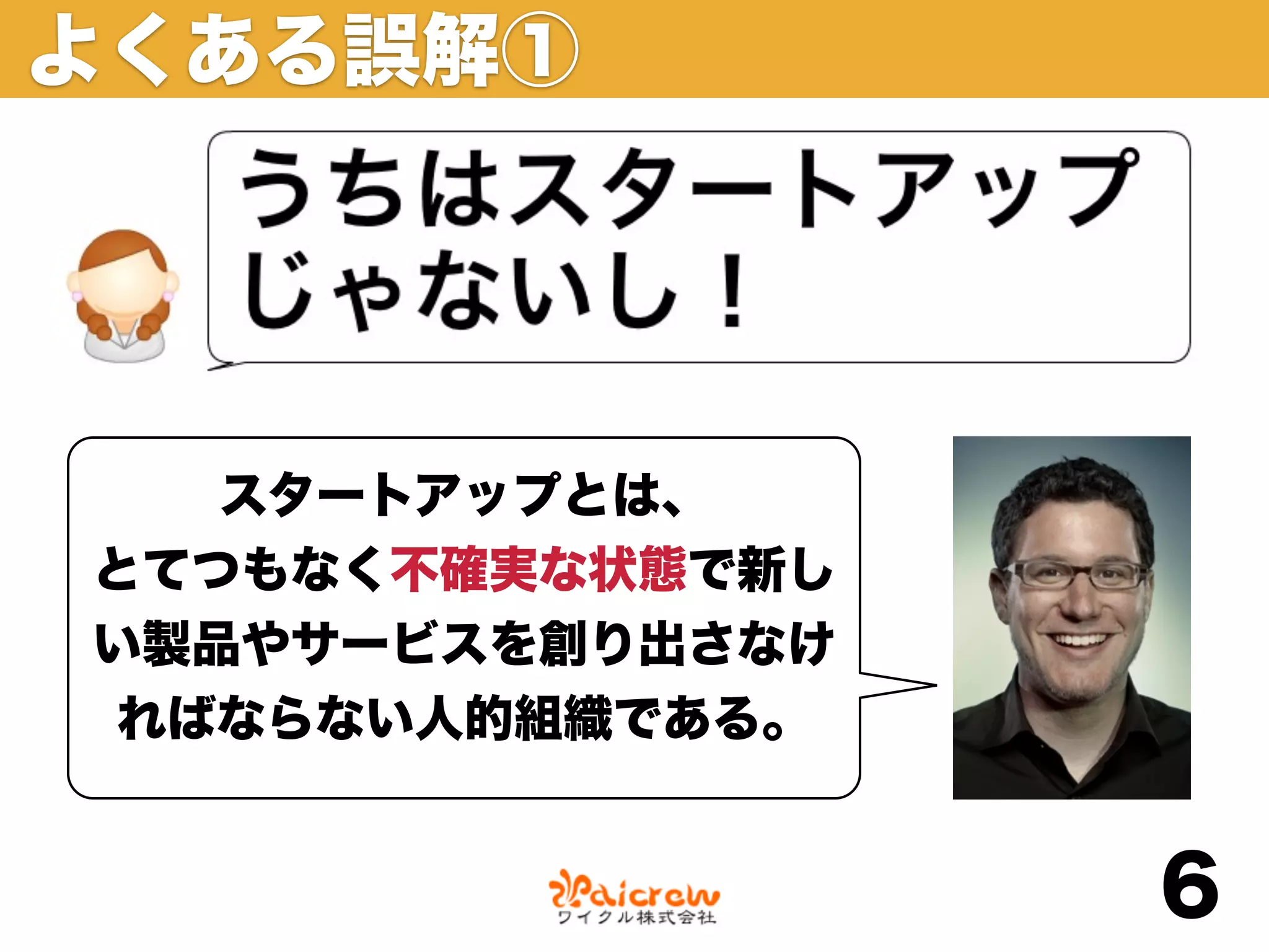 よくある誤解①




   スタートアップとは、
とてつもなく不確実な状態で新し
い製品やサービスを創り出さなけ
 ればならない人的組織である。


                  6
 