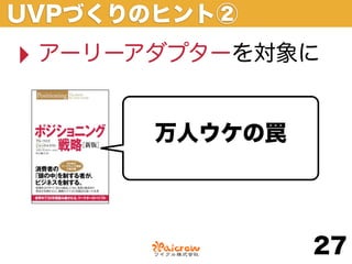 UVPづくりのヒント②
‣ アーリーアダプターを対象に

       万人ウケの罠




                27
 