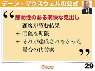 デーン・マクスウェルの公式


“   即効性のある明快な見出し
    ＝ 顧客が望む結果
    ＋ 明確な期限
    ＋ それが達成されなかった



                ”
      場合の代替案


                    29
 