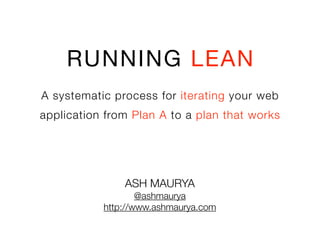 RUNNING LEAN
A systematic process for iterating your web
application from Plan A to a plan that works
ASH MAURYA
@ashmaurya
http://www.ashmaurya.com
 