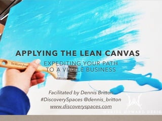 APPLYING THE LEAN CANVAS
EXPEDITING YOUR PATH
TO A VIABLE BUSINESS
Facilitated by Dennis Britton
#DiscoverySpaces @dennis_britton
www.discoveryspaces.com
 
