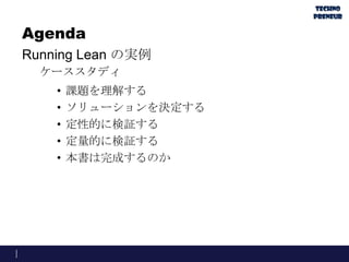 Agenda
Running Lean の実例
ケーススタディ
• 課題を理解する
• ソリューションを決定する
• 定性的に検証する
• 定量的に検証する
• 本書は完成するのか
 