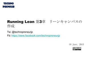 Running Lean 第3章 リーンキャンバスの
作成
Tw: @technopreneurjp
Fb: https://www.facebook.com/technopreneurjp
10 June, 2013
 