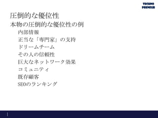 圧倒的な優位性
本物の圧倒的な優位性の例
内部情報
正当な「専門家」の支持
ドリームチーム
その人の信頼性
巨大なネットワーク効果
コミュニティ
既存顧客
SEOのランキング
 