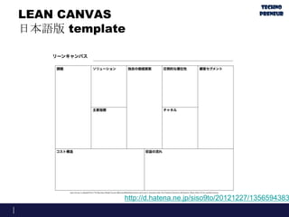 LEAN CANVAS
日本語版 template
http://d.hatena.ne.jp/siso9to/20121227/1356594383
 