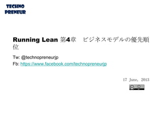 Running Lean 第4章 ビジネスモデルの優先順
位
Tw: @technopreneurjp
Fb: https://www.facebook.com/technopreneurjp
17 June, 2013
 