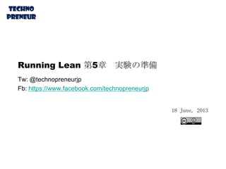 Running Lean 第5章 実験の準備
Tw: @technopreneurjp
Fb: https://www.facebook.com/technopreneurjp
18 June, 2013
 