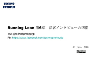 Running Lean 第6章 顧客インタビューの準備
Tw: @technopreneurjp
Fb: https://www.facebook.com/technopreneurjp
18 June, 2013
 