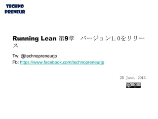 Running Lean 第9章 バージョン1.0をリリー
ス
Tw: @technopreneurjp
Fb: https://www.facebook.com/technopreneurjp
25 June, 2013
 