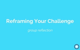 Reframing Your Challenge
group reflection
 