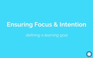 Ensuring Focus & Intention
defining a learning goal
 