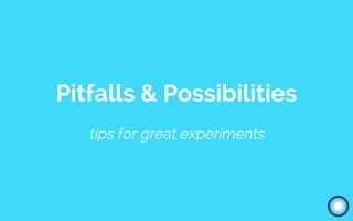 Pitfalls & Possibilities
tips for great experiments
 