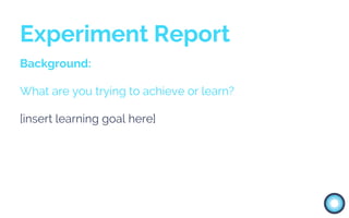 Background:
What are you trying to achieve or learn?
[insert learning goal here]
Experiment Report
 