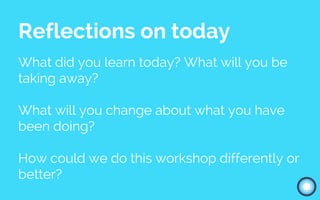 Reflections on today
What did you learn today? What will you be
taking away?
What will you change about what you have
been doing?
How could we do this workshop differently or
better?
 