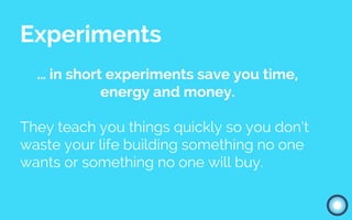 Experiments
… in short experiments save you time,
energy and money.
They teach you things quickly so you don’t
waste your life building something no one
wants or something no one will buy.
 