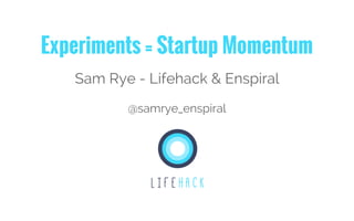 Experiments = Startup Momentum
Sam Rye - Lifehack & Enspiral
@samrye_enspiral
 