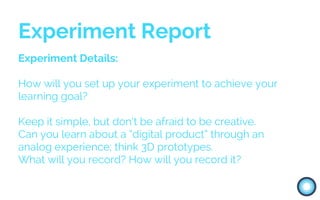 Experiment Details:
How will you set up your experiment to achieve your
learning goal?
Keep it simple, but don’t be afraid...