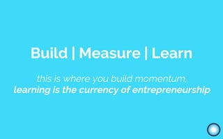 Build | Measure | Learn
this is where you build momentum,
learning is the currency of entrepreneurship
 