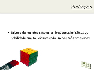 Solução!




•  Esboce de maneira simples as três características ou
 habilidade que solucionam cada um dos três problemas
 